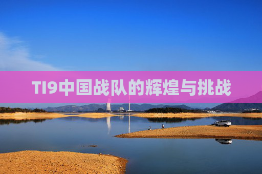 TI9中国战队的辉煌与挑战