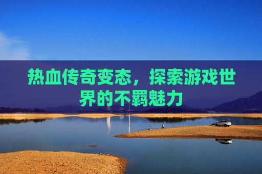 热血传奇变态，探索游戏世界的不羁魅力