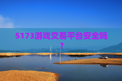 5173游戏交易平台安全吗? 5173游戏交易平台安全吗?