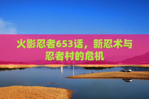 火影忍者653话，新忍术与忍者村的危机