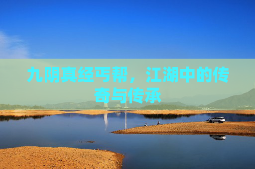 九阴真经丐帮,江湖中的传奇与传承 九阴真经丐帮,江湖中的传奇与传承