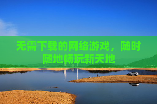 无需下载的网络游戏，随时随地畅玩新天地