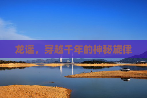 龙谣,穿越千年的神秘旋律 龙谣,穿越千年的神秘旋律