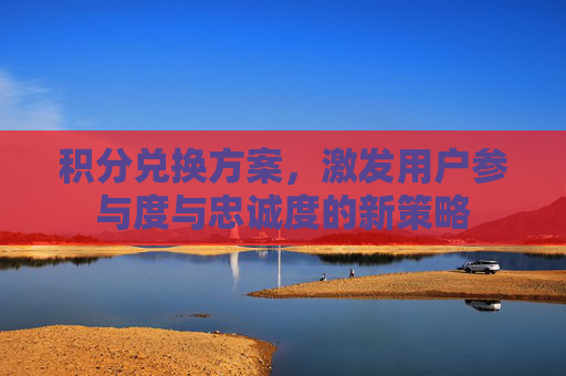 积分兑换方案,激发用户参与度与忠诚度的新策略 积分兑换方案,激发用户参与度与忠诚度的新策略