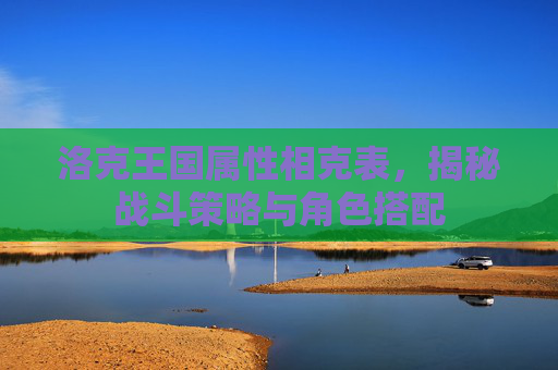 洛克王国属性相克表,揭秘战斗策略与角色搭配 洛克王国属性相克表,揭秘战斗策略与角色搭配