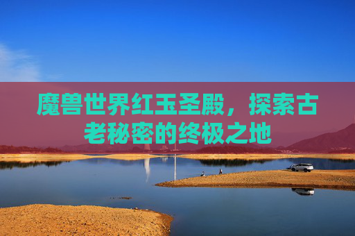 魔兽世界红玉圣殿,探索古老秘密的终极之地 魔兽世界红玉圣殿,探索古老秘密的终极之地