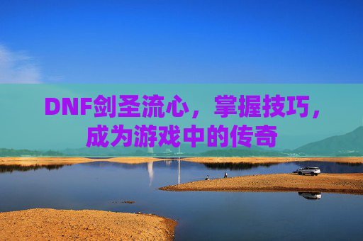 DNF剑圣流心,掌握技巧,成为游戏中的传奇 DNF剑圣流心,掌握技巧,成为游戏中的传奇