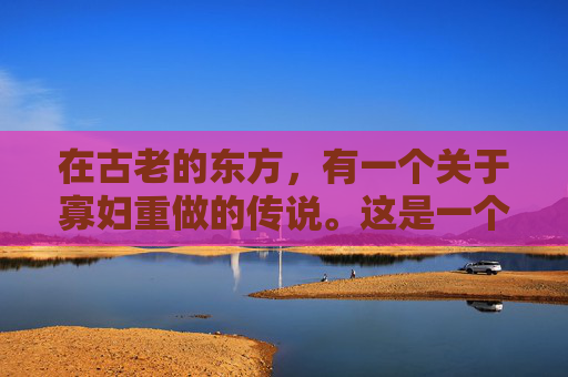 在古老的东方,有一个关于寡妇重做的传说。这是一个关于坚韧与重生的故事,一个关于如何在逆境中寻找希望和力量的故事 在古老的东方,有一个关于寡妇重做的传说。这是一个关于坚韧与重生的故事,一个关于如何在逆境中寻找希望和力量的故事