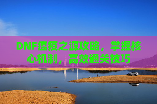 DNF瘟疫之源攻略，掌握核心机制，高效通关技巧