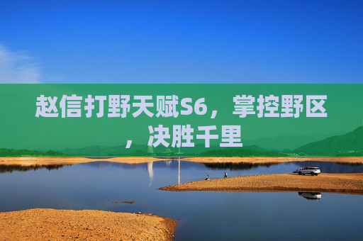 赵信打野天赋S6,掌控野区,决胜千里 赵信打野天赋S6,掌控野区,决胜千里