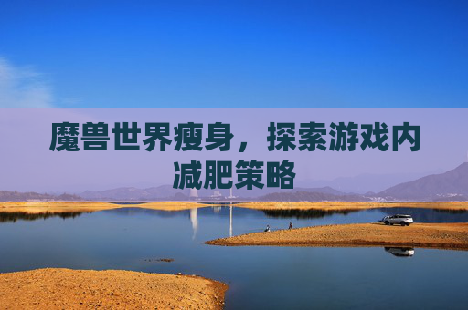 魔兽世界瘦身,探索游戏内减肥策略 魔兽世界瘦身,探索游戏内减肥策略