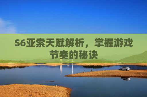 S6亚索天赋解析,掌握游戏节奏的秘诀 S6亚索天赋解析,掌握游戏节奏的秘诀