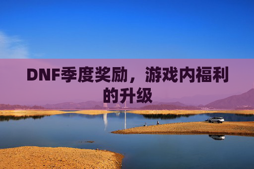 DNF季度奖励,游戏内福利的升级 DNF季度奖励,游戏内福利的升级
