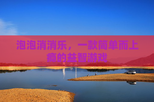 泡泡消消乐,一款简单而上瘾的益智游戏 泡泡消消乐,一款简单而上瘾的益智游戏