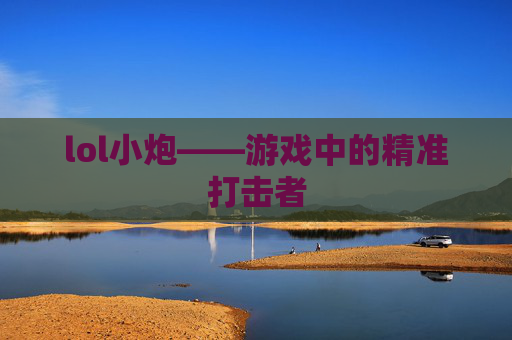 lol小炮——游戏中的精准打击者 lol小炮——游戏中的精准打击者