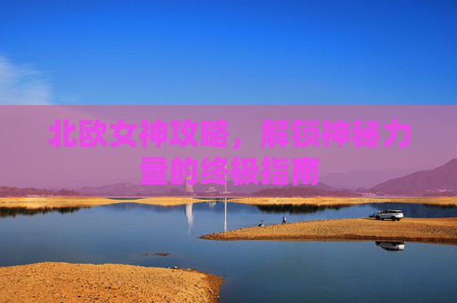 北欧女神攻略,解锁神秘力量的终极指南 北欧女神攻略,解锁神秘力量的终极指南
