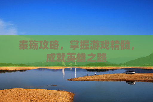 秦殇攻略,掌握游戏精髓,成就英雄之路 秦殇攻略,掌握游戏精髓,成就英雄之路
