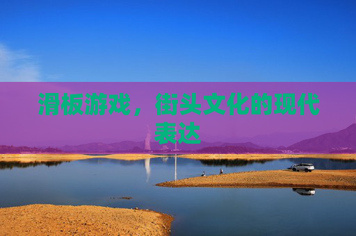 滑板游戏,街头文化的现代表达 滑板游戏,街头文化的现代表达