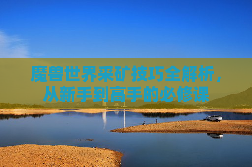 魔兽世界采矿技巧全解析，从新手到高手的必修课
