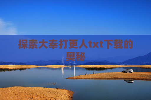 探索大奉打更人txt下载的奥秘 探索大奉打更人txt下载的奥秘