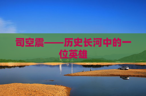 司空震——历史长河中的一位英雄 司空震——历史长河中的一位英雄