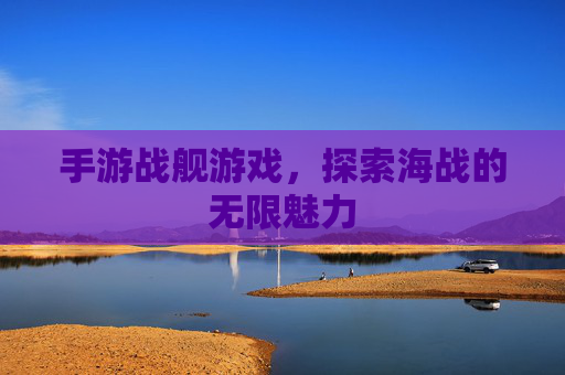 手游战舰游戏,探索海战的无限魅力 手游战舰游戏,探索海战的无限魅力