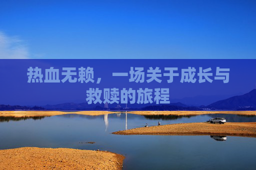 热血无赖,一场关于成长与救赎的旅程 热血无赖,一场关于成长与救赎的旅程