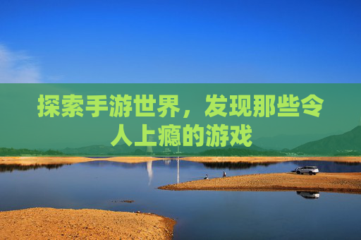探索手游世界,发现那些令人上瘾的游戏 探索手游世界,发现那些令人上瘾的游戏