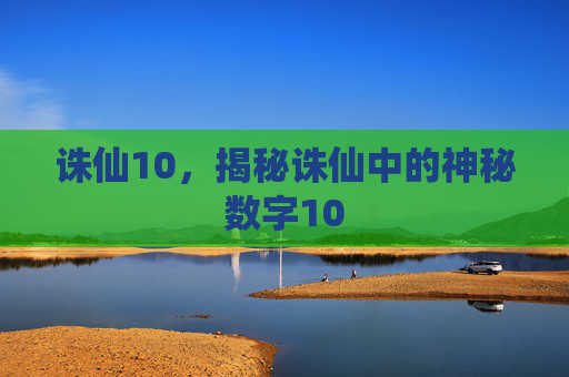 诛仙10,揭秘诛仙中的神秘数字10 诛仙10,揭秘诛仙中的神秘数字10