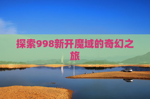 探索998新开魔域的奇幻之旅 探索998新开魔域的奇幻之旅
