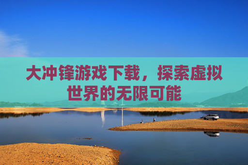 大冲锋游戏下载,探索虚拟世界的无限可能 大冲锋游戏下载,探索虚拟世界的无限可能