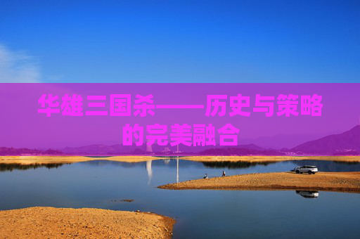 华雄三国杀——历史与策略的完美融合 华雄三国杀——历史与策略的完美融合