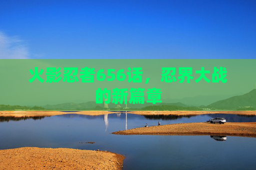 火影忍者656话,忍界大战的新篇章 火影忍者656话,忍界大战的新篇章