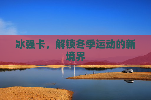 冰强卡,解锁冬季运动的新境界 冰强卡,解锁冬季运动的新境界