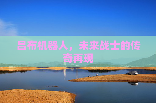 吕布机器人,未来战士的传奇再现 吕布机器人,未来战士的传奇再现