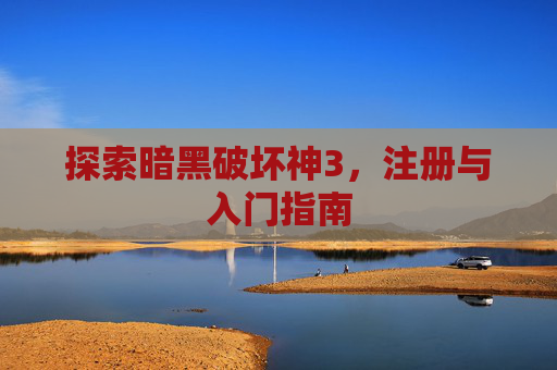 探索暗黑破坏神3,注册与入门指南 探索暗黑破坏神3,注册与入门指南