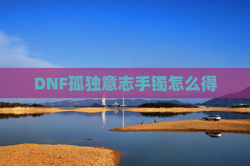 DNF孤独意志手镯怎么得 DNF孤独意志手镯怎么得