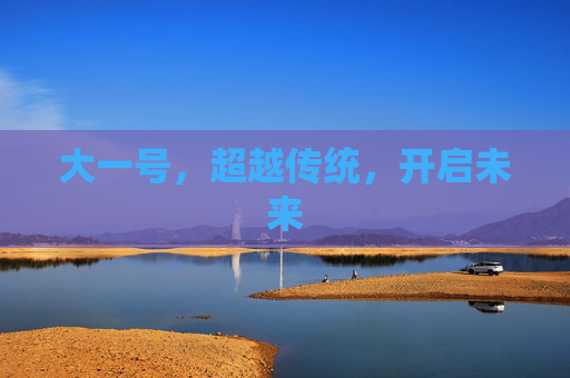 大一号,超越传统,开启未来 大一号,超越传统,开启未来