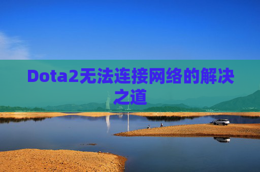 Dota2无法连接网络的解决之道 Dota2无法连接网络的解决之道