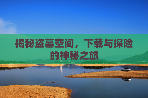 揭秘盗墓空间,下载与探险的神秘之旅 揭秘盗墓空间,下载与探险的神秘之旅
