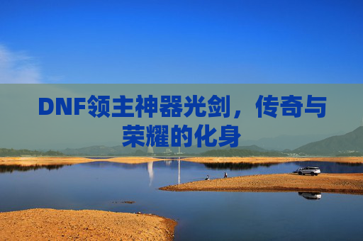 DNF领主神器光剑,传奇与荣耀的化身 DNF领主神器光剑,传奇与荣耀的化身