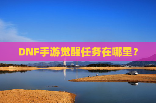 DNF手游觉醒任务在哪里？