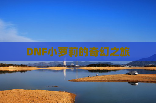 DNF小萝莉的奇幻之旅 DNF小萝莉的奇幻之旅