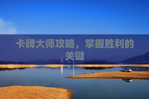 卡牌大师攻略,掌握胜利的关键 卡牌大师攻略,掌握胜利的关键