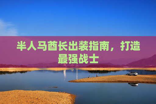 半人马酋长出装指南,打造最强战士 半人马酋长出装指南,打造最强战士