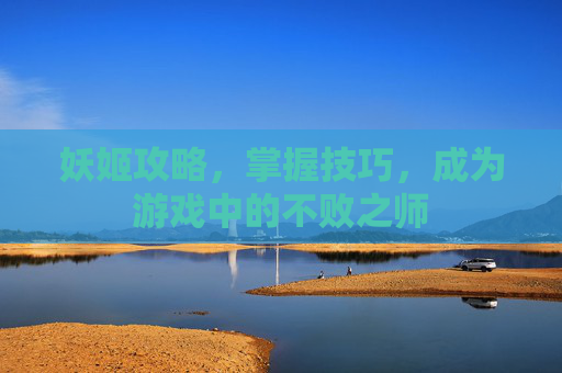 妖姬攻略,掌握技巧,成为游戏中的不败之师 妖姬攻略,掌握技巧,成为游戏中的不败之师