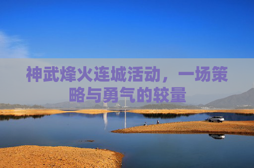 神武烽火连城活动,一场策略与勇气的较量 神武烽火连城活动,一场策略与勇气的较量