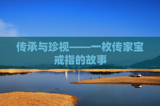 传承与珍视——一枚传家宝戒指的故事