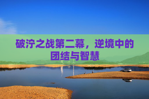 破泞之战第二幕,逆境中的团结与智慧 破泞之战第二幕,逆境中的团结与智慧