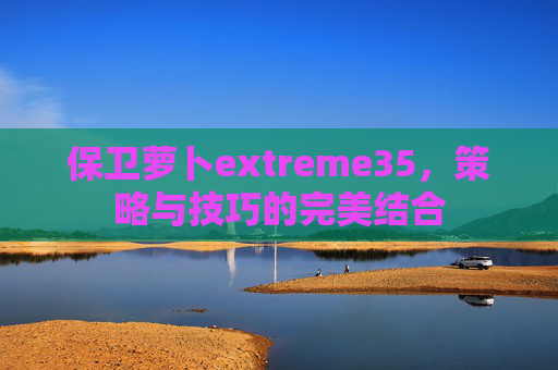 保卫萝卜extreme35,策略与技巧的完美结合 保卫萝卜extreme35,策略与技巧的完美结合